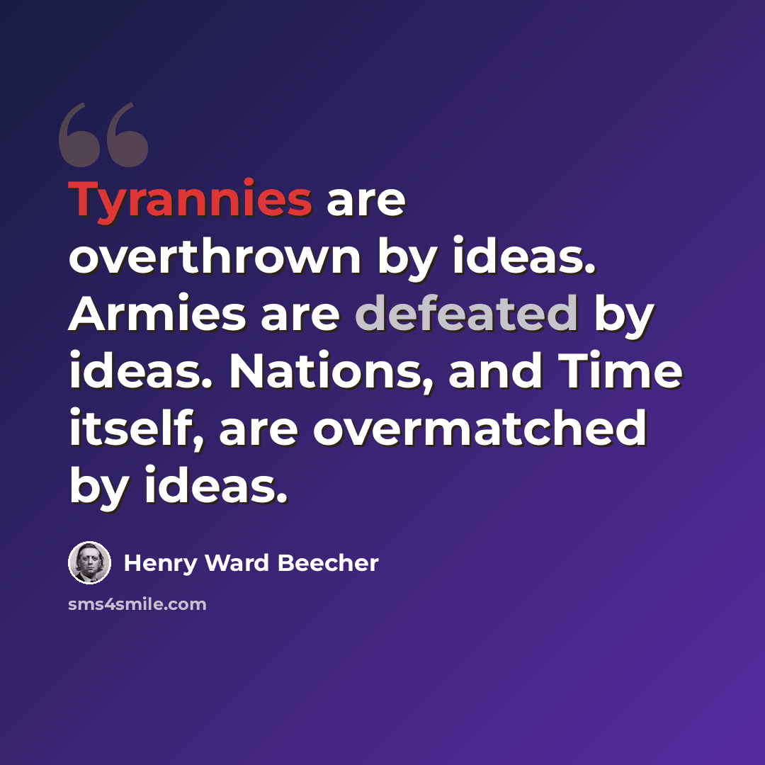 “Tyrannies are overthrown by ideas. Armies are defeated by ideas. Nations, and Time itself, are overmatched by ideas.” quote by Henry Ward Beecher