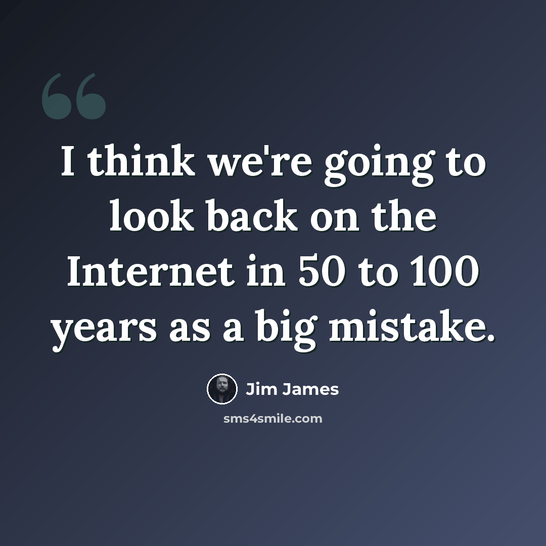 “I think we're going to look back on the Internet in 50 to 100 years as a big mistake.” quote by Jim James