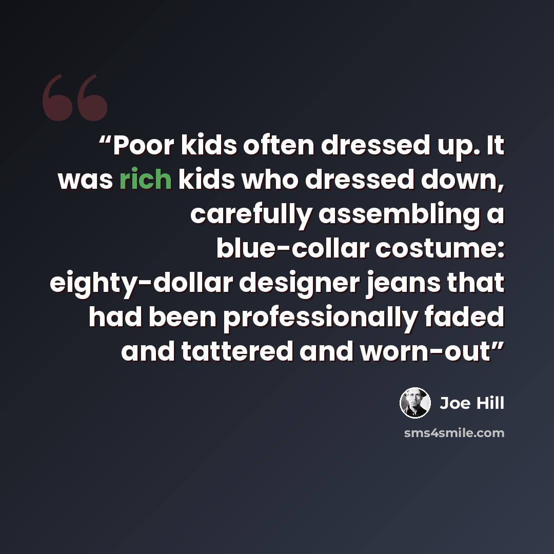 “Poor kids often dressed up. It was rich kids who dressed down, carefully assembling a blue-collar costume: eighty-dollar designer jeans that had been professionally faded and tattered and worn-out” quote by Joe Hill