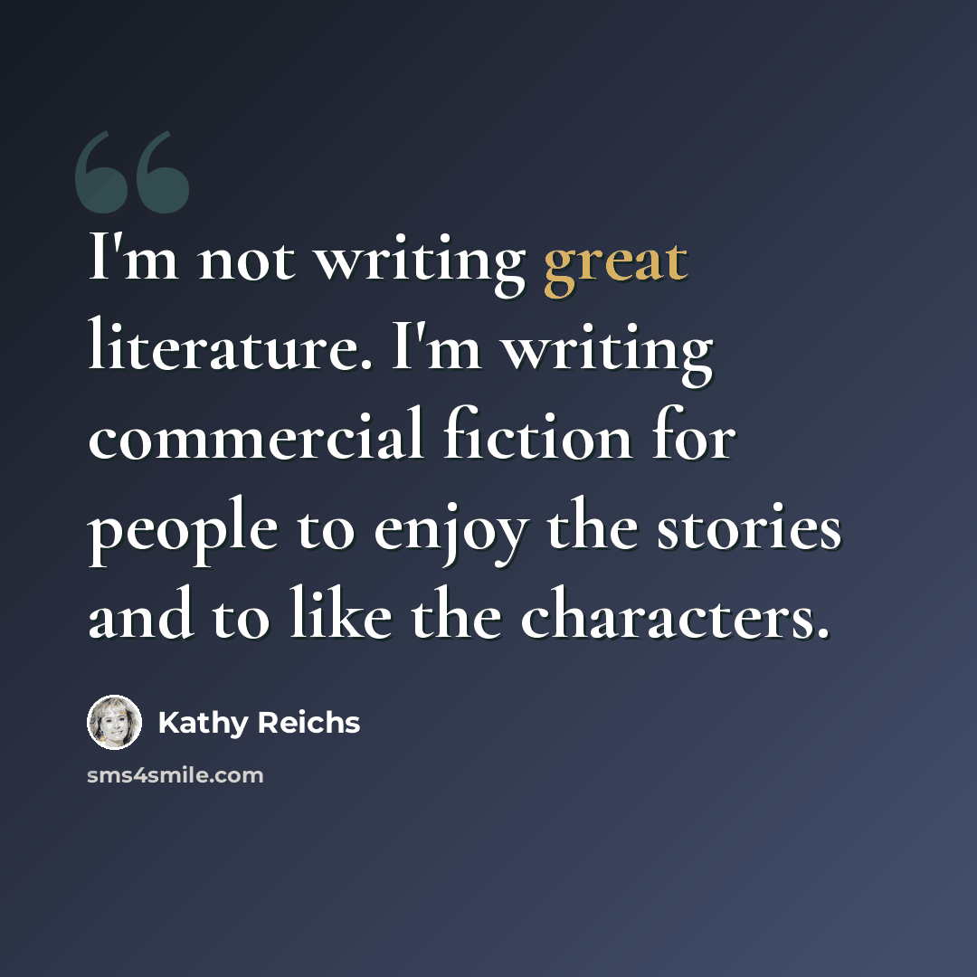 “I'm not writing great literature. I'm writing commercial fiction for people to enjoy the stories and to like the characters.” quote by Kathy Reichs