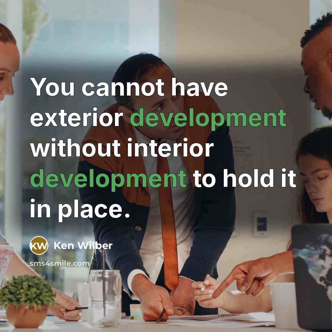 “You cannot have exterior development without interior development to hold it in place.” quote by Ken Wilber