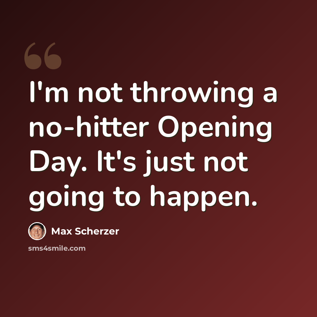 “I'm not throwing a no-hitter Opening Day. It's just not going to happen.” quote by Max Scherzer