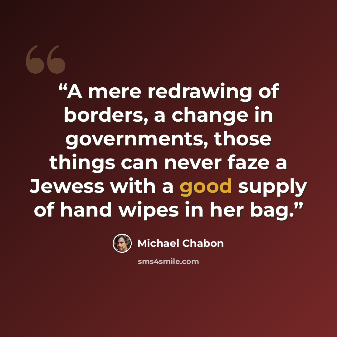 “A mere redrawing of borders, a change in governments, those things can never faze a Jewess with a good supply of hand wipes in her bag.” quote by Michael Chabon