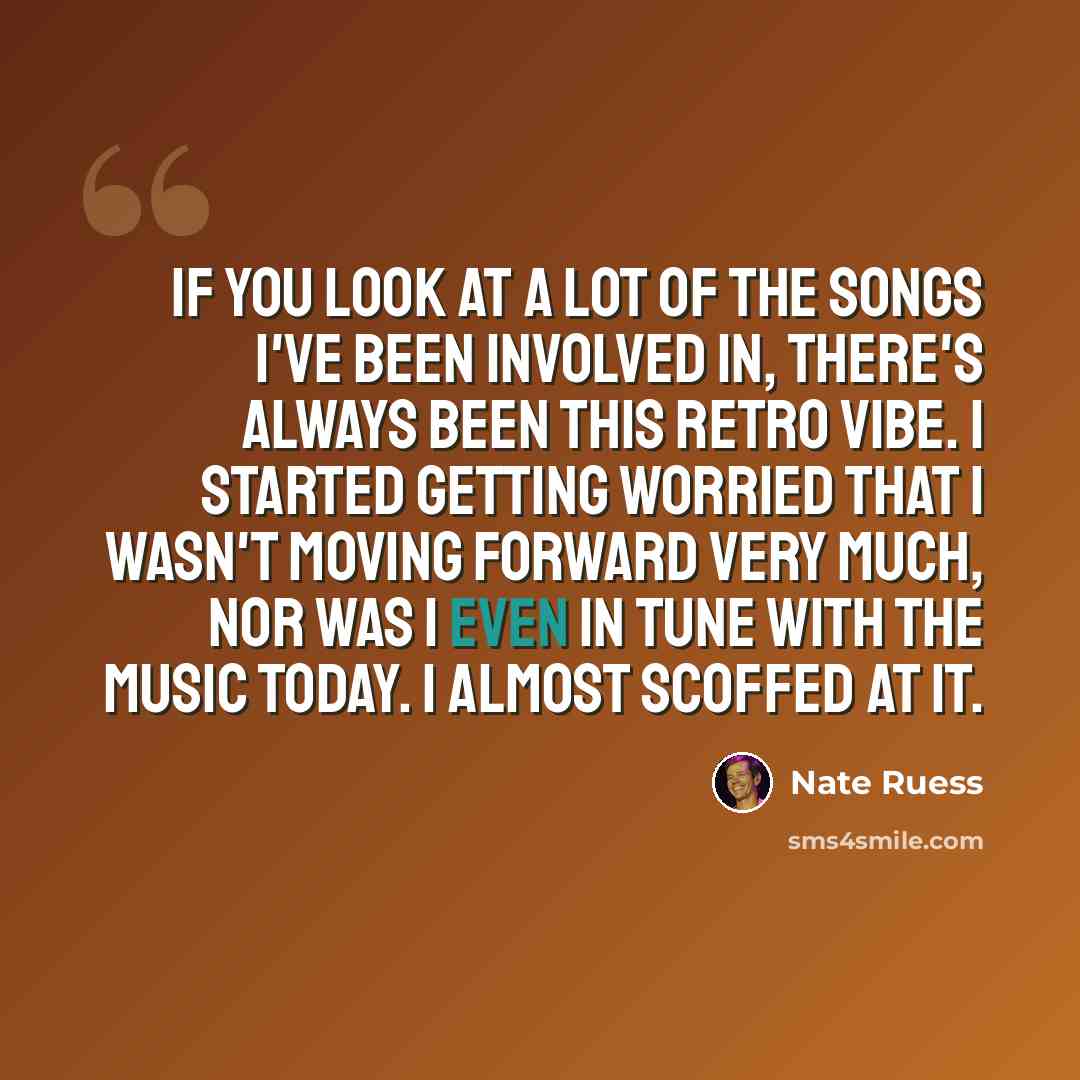 “If you look at a lot of the songs I've been involved in, there's always been this retro vibe. I started getting worried that I wasn't moving forward very much, nor was I even in tune with the music today. I almost scoffed at it.” quote by Nate Ruess