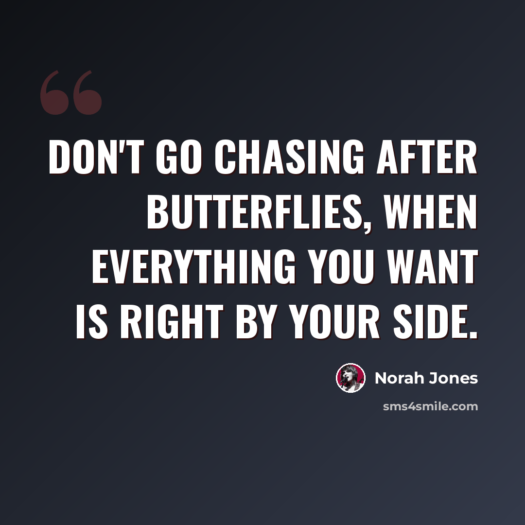 “Don't go chasing after butterflies, when everything you want is right by your side.” quote by Norah Jones