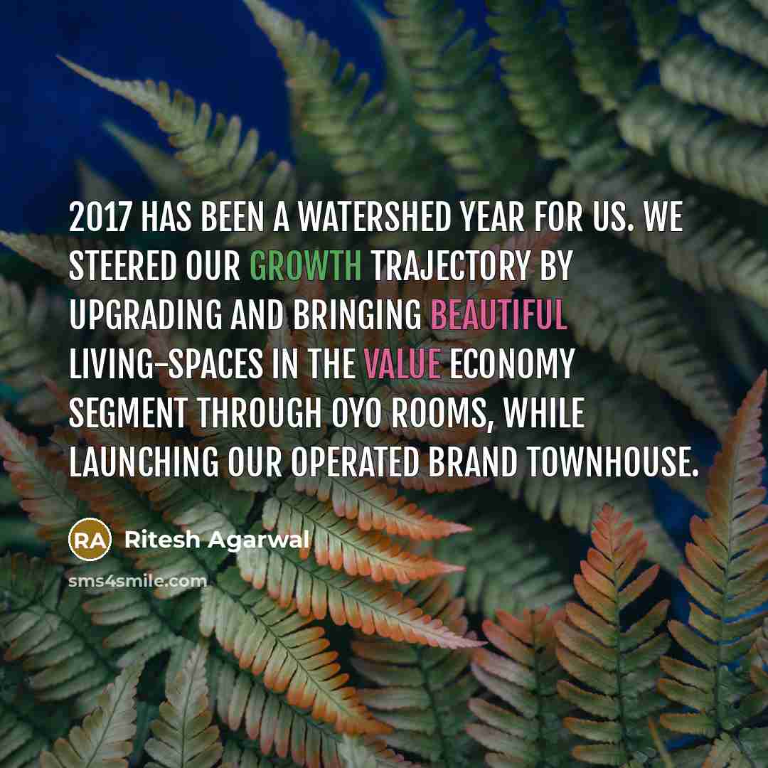 “2017 has been a watershed year for us. We steered our growth trajectory by upgrading and bringing beautiful living-spaces in the value economy segment through OYO Rooms, while launching our operated brand Townhouse.” quote by Ritesh Agarwal