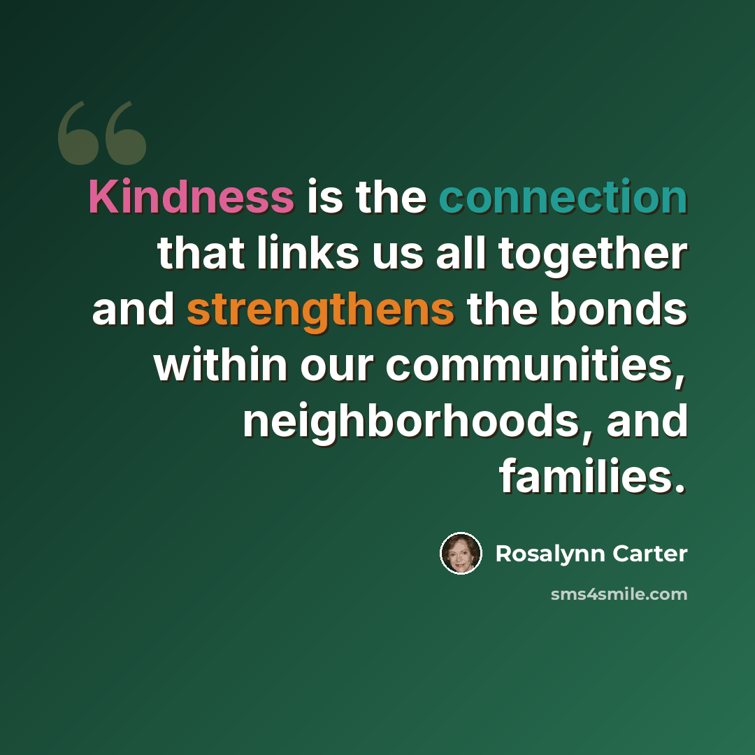 “Kindness is the connection that links us all together and strengthens the bonds within our communities, neighborhoods, and families.” quote by Rosalynn Carter