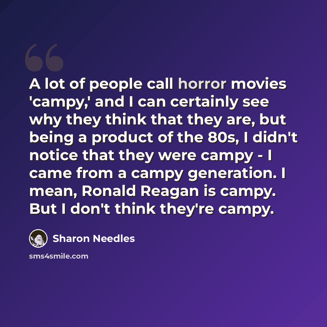 “A lot of people call horror movies 'campy,' and I can certainly see why they think that they are, but being a product of the 80s, I didn't notice that they were campy - I came from a campy generation. I mean, Ronald Reagan is campy. But I don't think they're campy.” quote by Sharon Needles