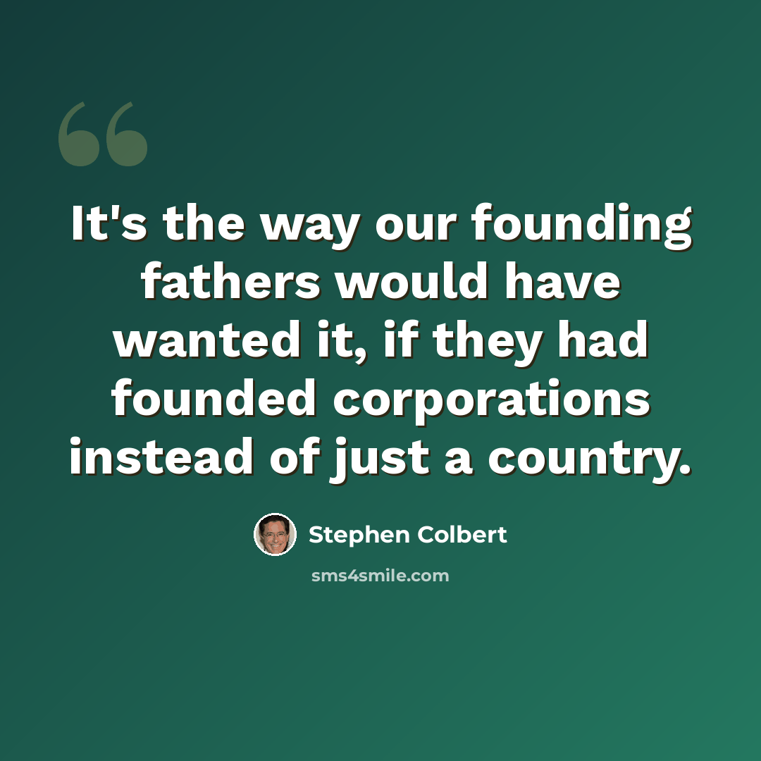 “It's the way our founding fathers would have wanted it, if they had founded corporations instead of just a country.” quote by Stephen Colbert