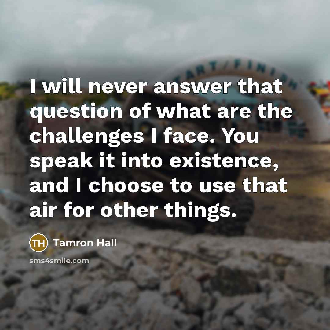 “I will never answer that question of what are the challenges I face. You speak it into existence, and I choose to use that air for other things.” quote by Tamron Hall