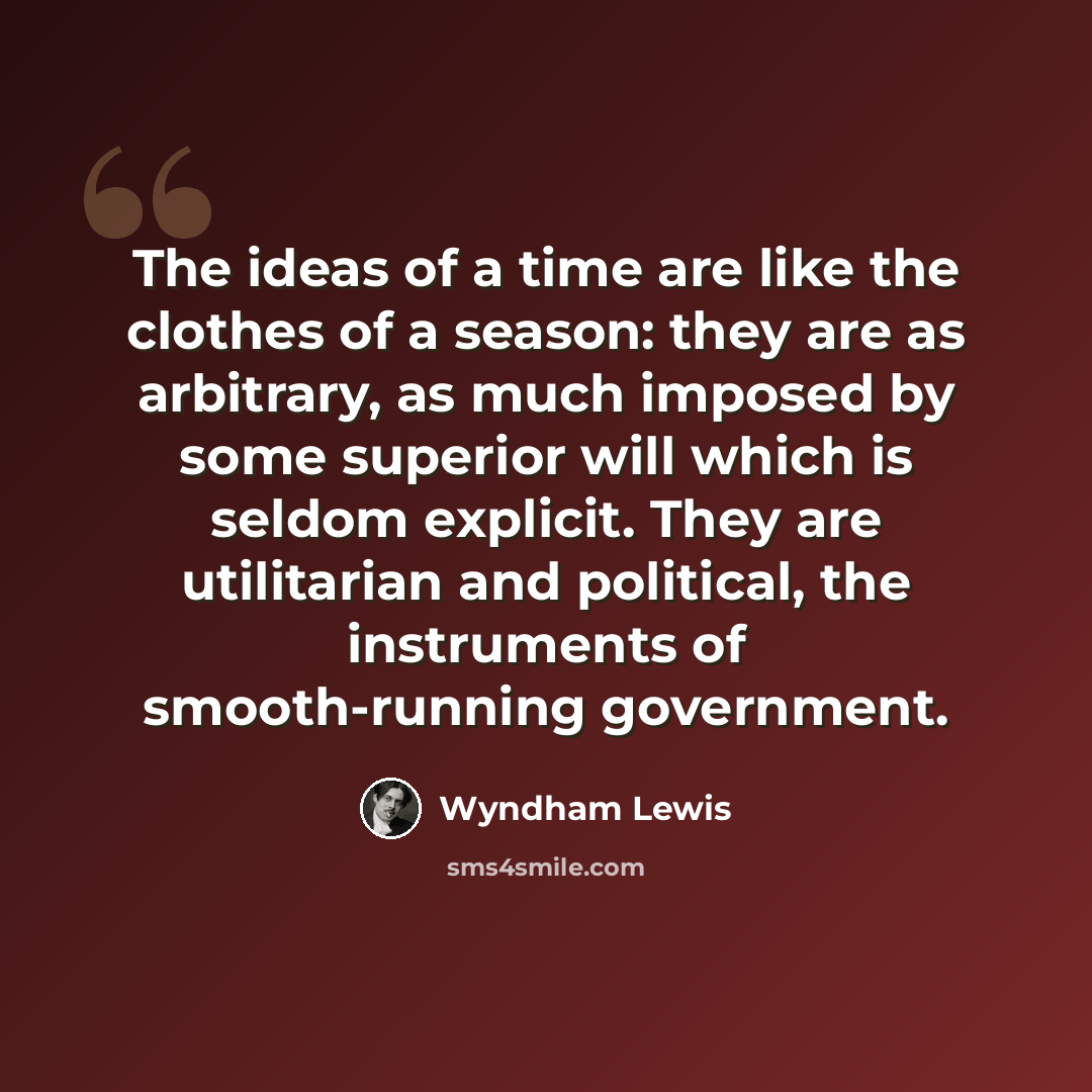 “The ideas of a time are like the clothes of a season: they are as arbitrary, as much imposed by some superior will which is seldom explicit. They are utilitarian and political, the instruments of smooth-running government.” quote by Wyndham Lewis