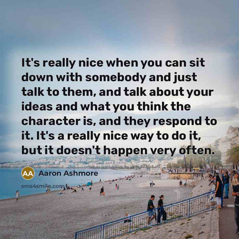 “It's really nice when you can sit down with somebody and just talk to them, and talk about your ideas and what you think the character is, and they respond to it. It's a really nice way to do it, but it doesn't happen very often.” quote by Aaron Ashmore