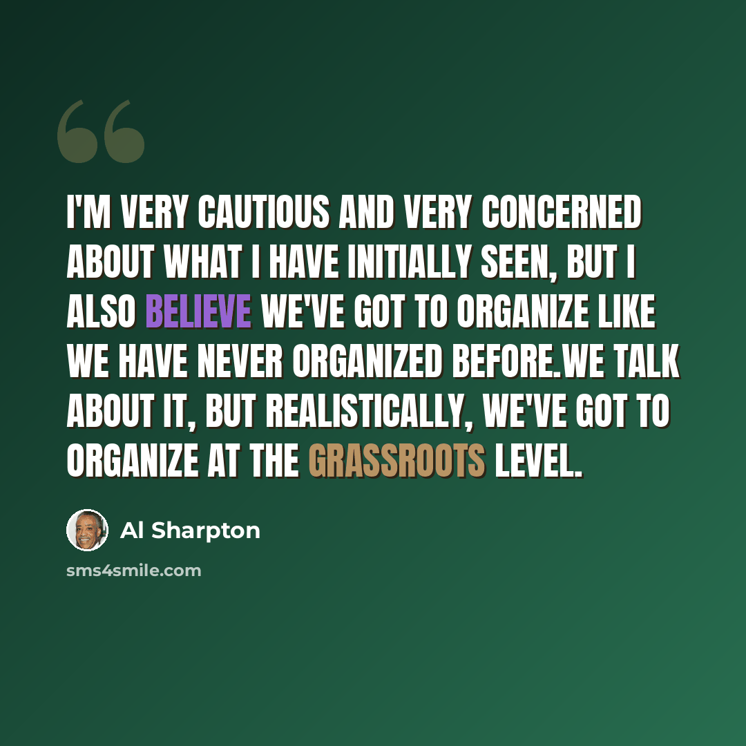 “I'm very cautious and very concerned about what I have initially seen, but I also believe we've got to organize like we have never organized before.We talk about it, but realistically, we've got to organize at the grassroots level.” quote by Al Sharpton