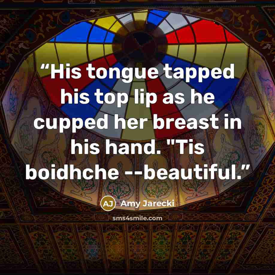 “His tongue tapped his top lip as he cupped her breast in his hand. "Tis boidhche --beautiful.” quote by Amy Jarecki