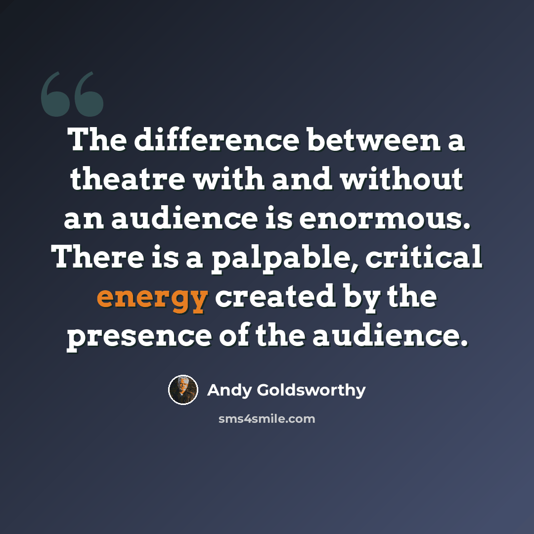 “The difference between a theatre with and without an audience is enormous. There is a palpable, critical energy created by the presence of the audience.” quote by Andy Goldsworthy