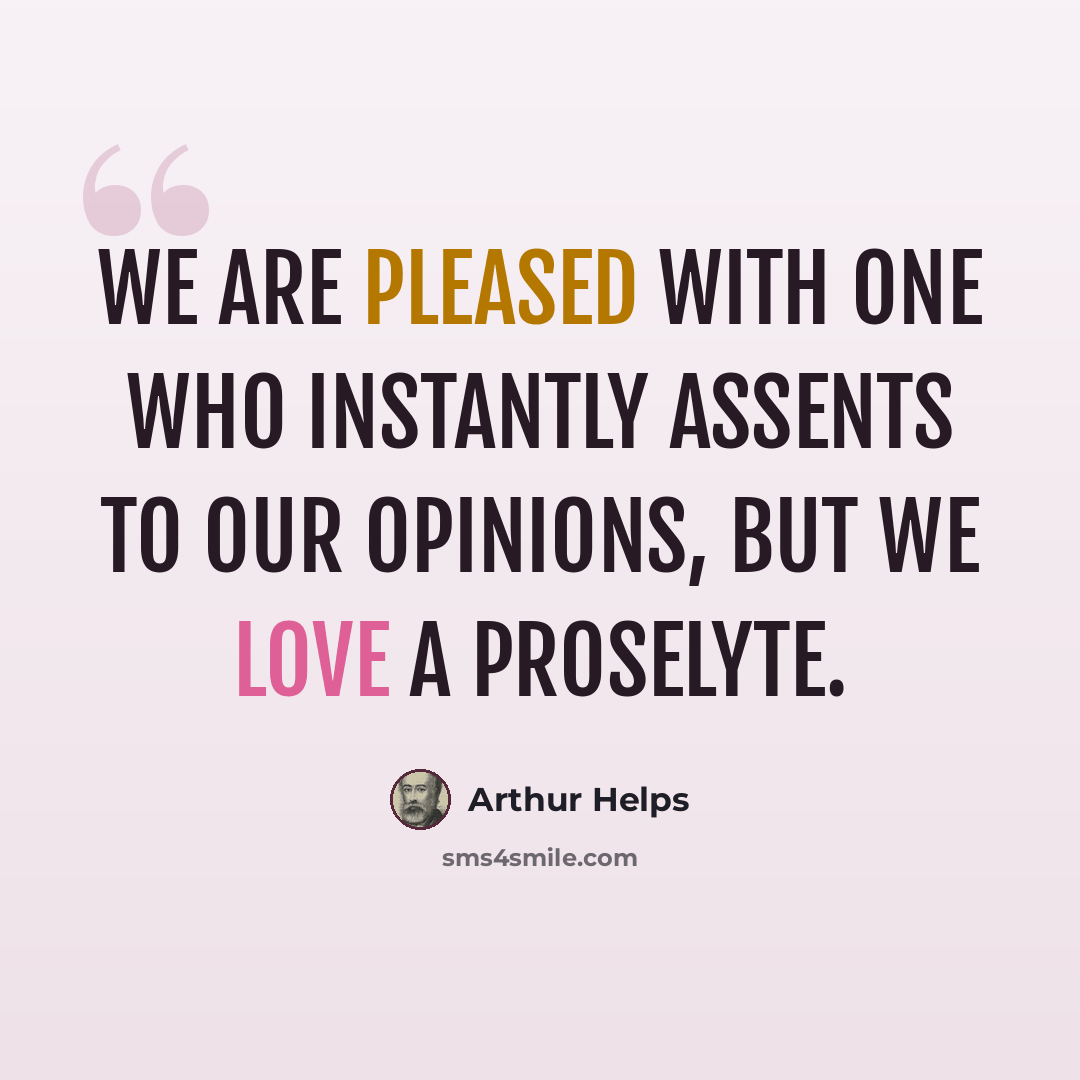 “We are pleased with one who instantly assents to our opinions, but we love a proselyte.” quote by Arthur Helps
