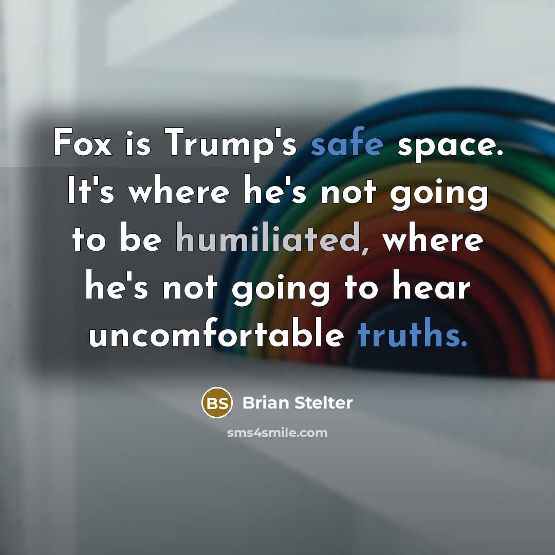 “Fox is Trump's safe space. It's where he's not going to be humiliated, where he's not going to hear uncomfortable truths.” quote by Brian Stelter