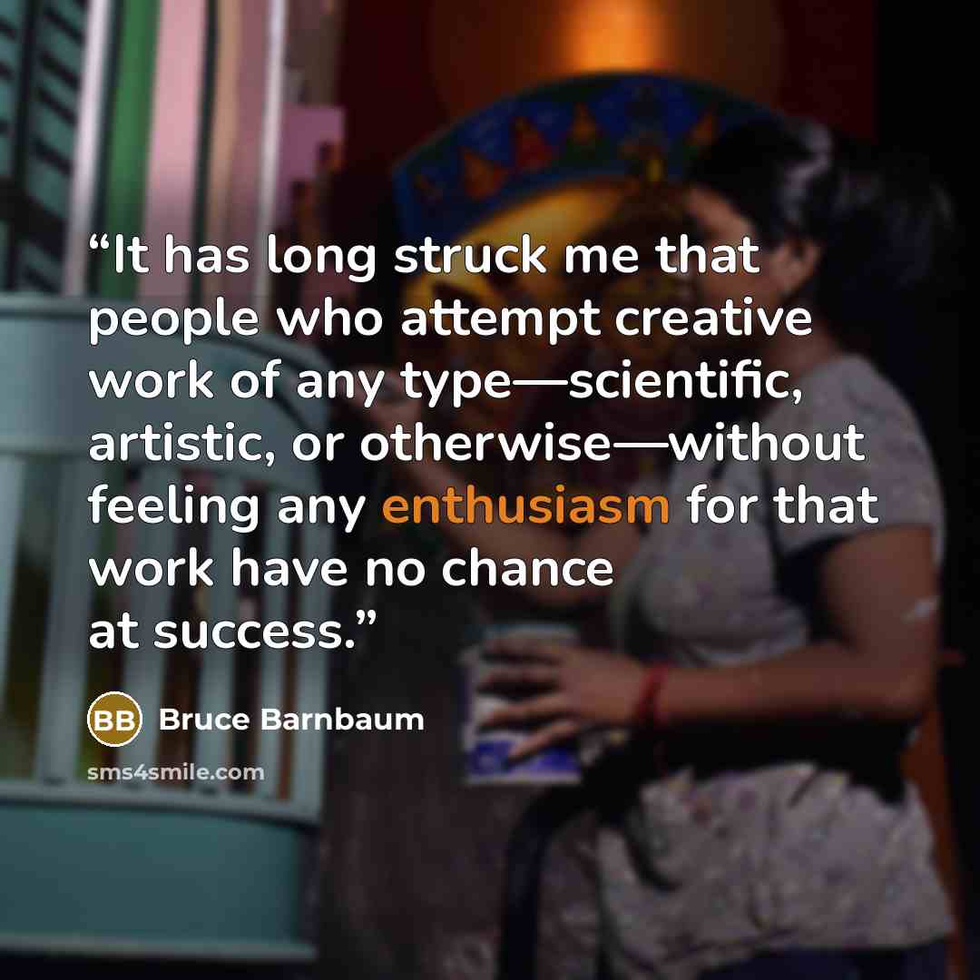 “It has long struck me that people who attempt creative work of any type—scientific, artistic, or otherwise—without feeling any enthusiasm for that work have no chance at success.” quote by Bruce Barnbaum