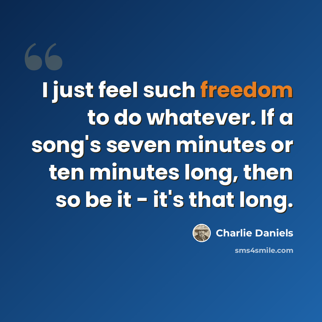 “I just feel such freedom to do whatever. If a song's seven minutes or ten minutes long, then so be it - it's that long.” quote by Charlie Daniels