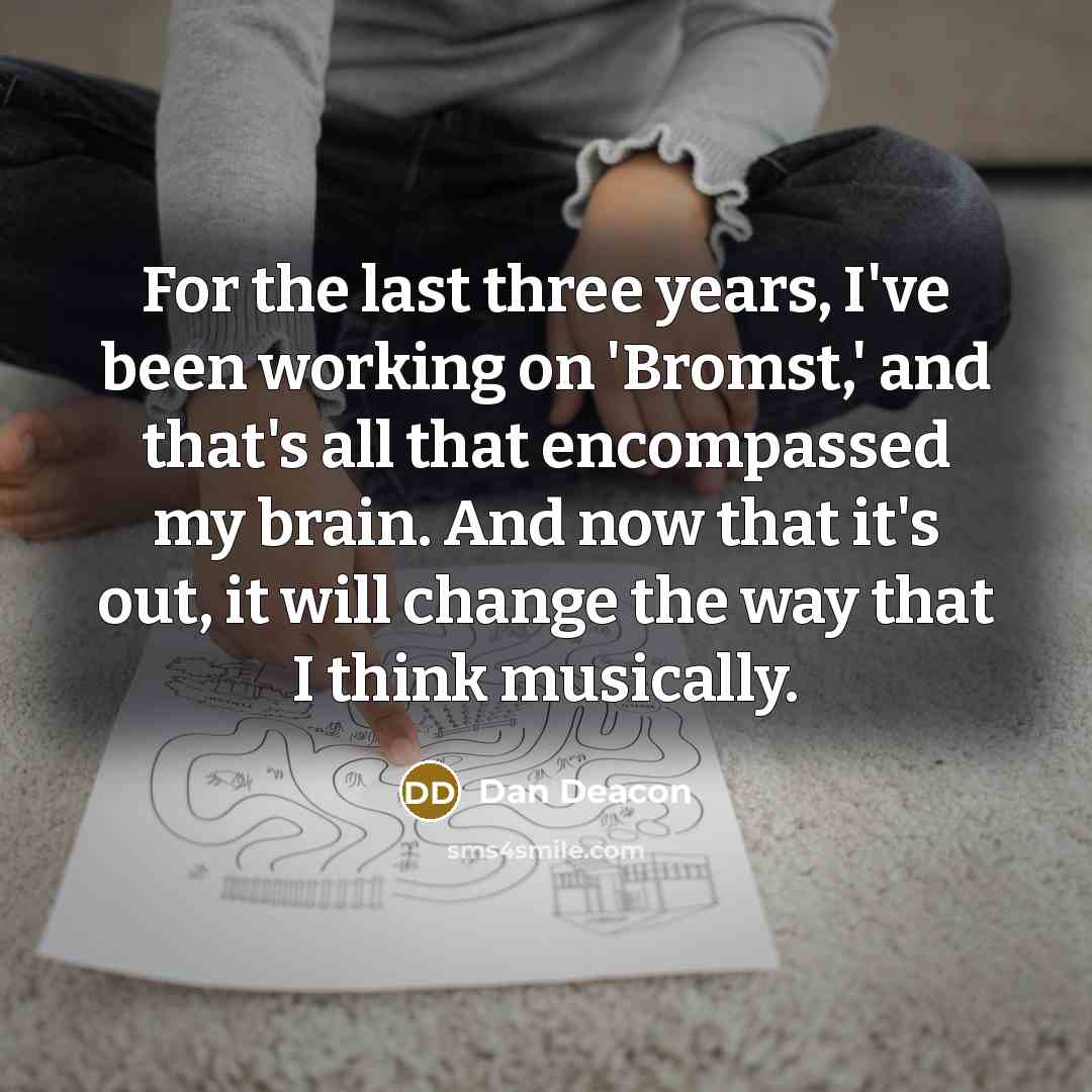 “For the last three years, I've been working on 'Bromst,' and that's all that encompassed my brain. And now that it's out, it will change the way that I think musically.” quote by Dan Deacon