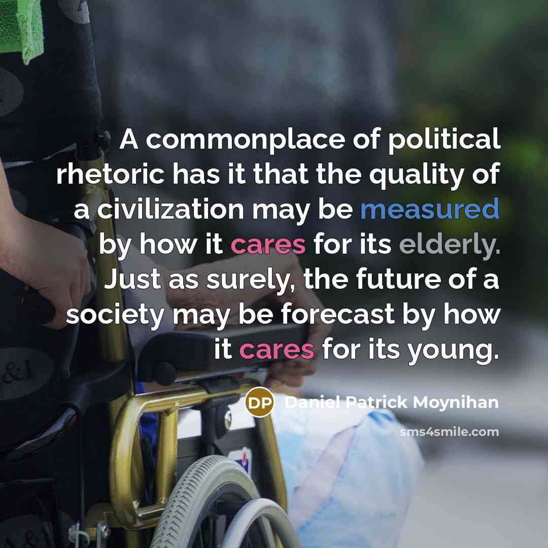 “A commonplace of political rhetoric has it that the quality of a civilization may be measured by how it cares for its elderly. Just as surely, the future of a society may be forecast by how it cares for its young.” quote by Daniel Patrick Moynihan