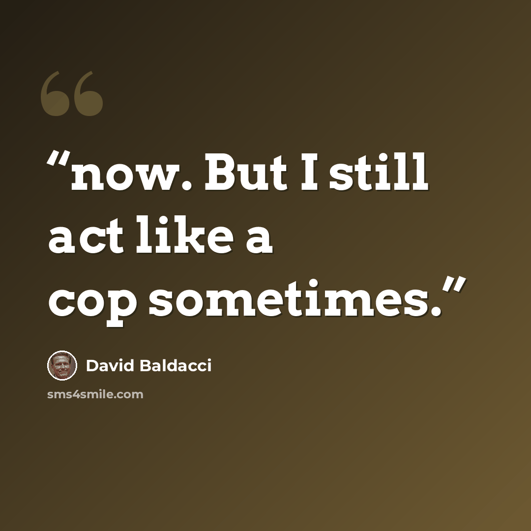 “now. But I still act like a cop sometimes.” quote by David Baldacci