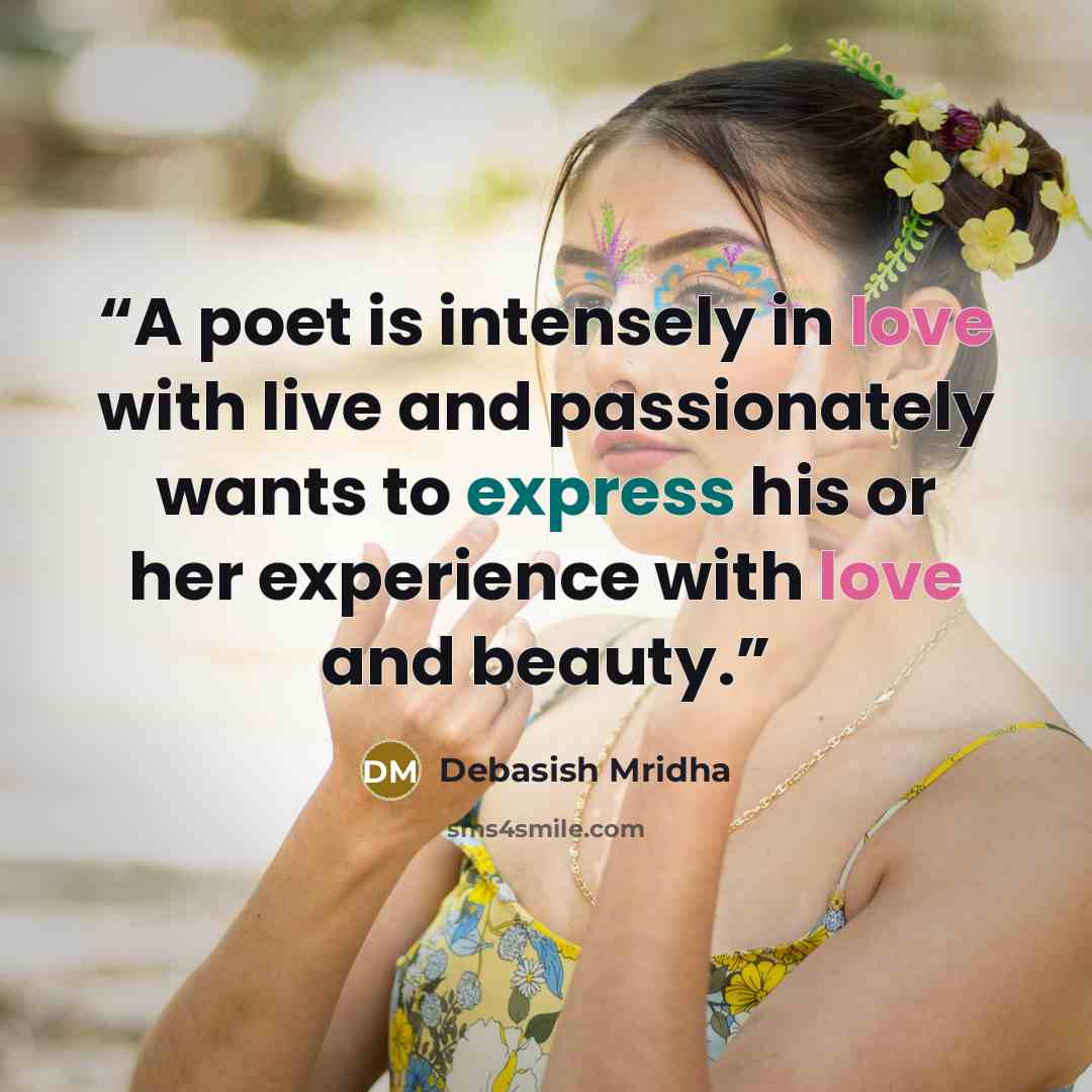 “A poet is intensely in love with live and passionately wants to express his or her experience with love and beauty.” quote by Debasish Mridha