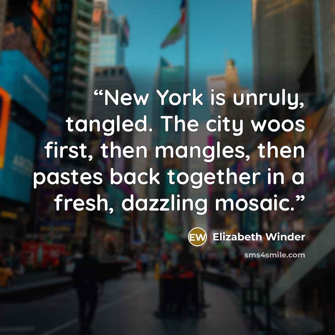 “New York is unruly, tangled. The city woos first, then mangles, then pastes back together in a fresh, dazzling mosaic.” quote by Elizabeth Winder