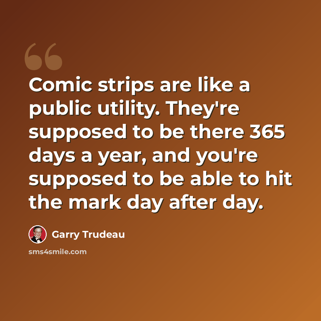 “Comic strips are like a public utility. They're supposed to be there 365 days a year, and you're supposed to be able to hit the mark day after day.” quote by Garry Trudeau