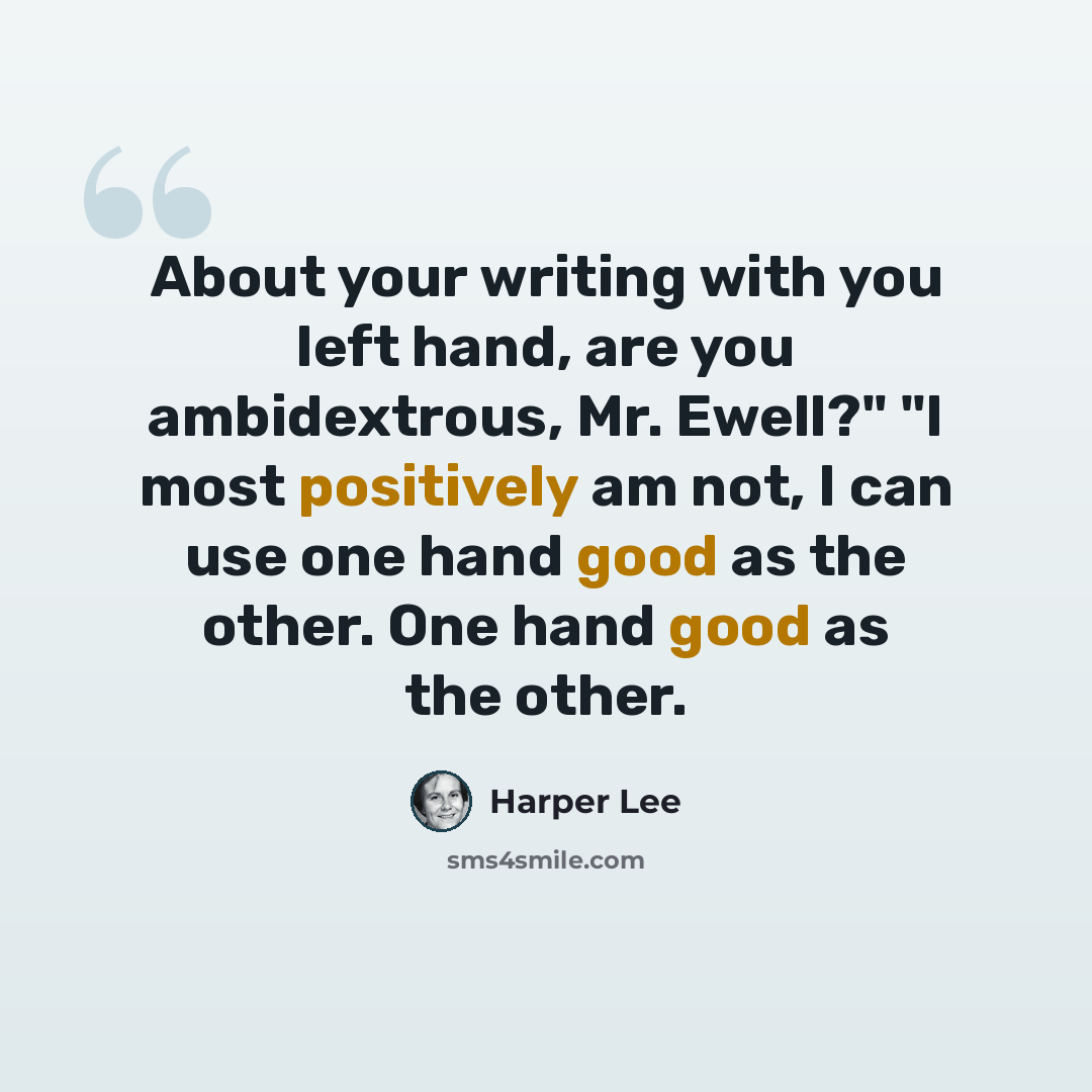 “About your writing with you left hand, are you ambidextrous, Mr. Ewell?" "I most positively am not, I can use one hand good as the other. One hand good as the other.” quote by Harper Lee