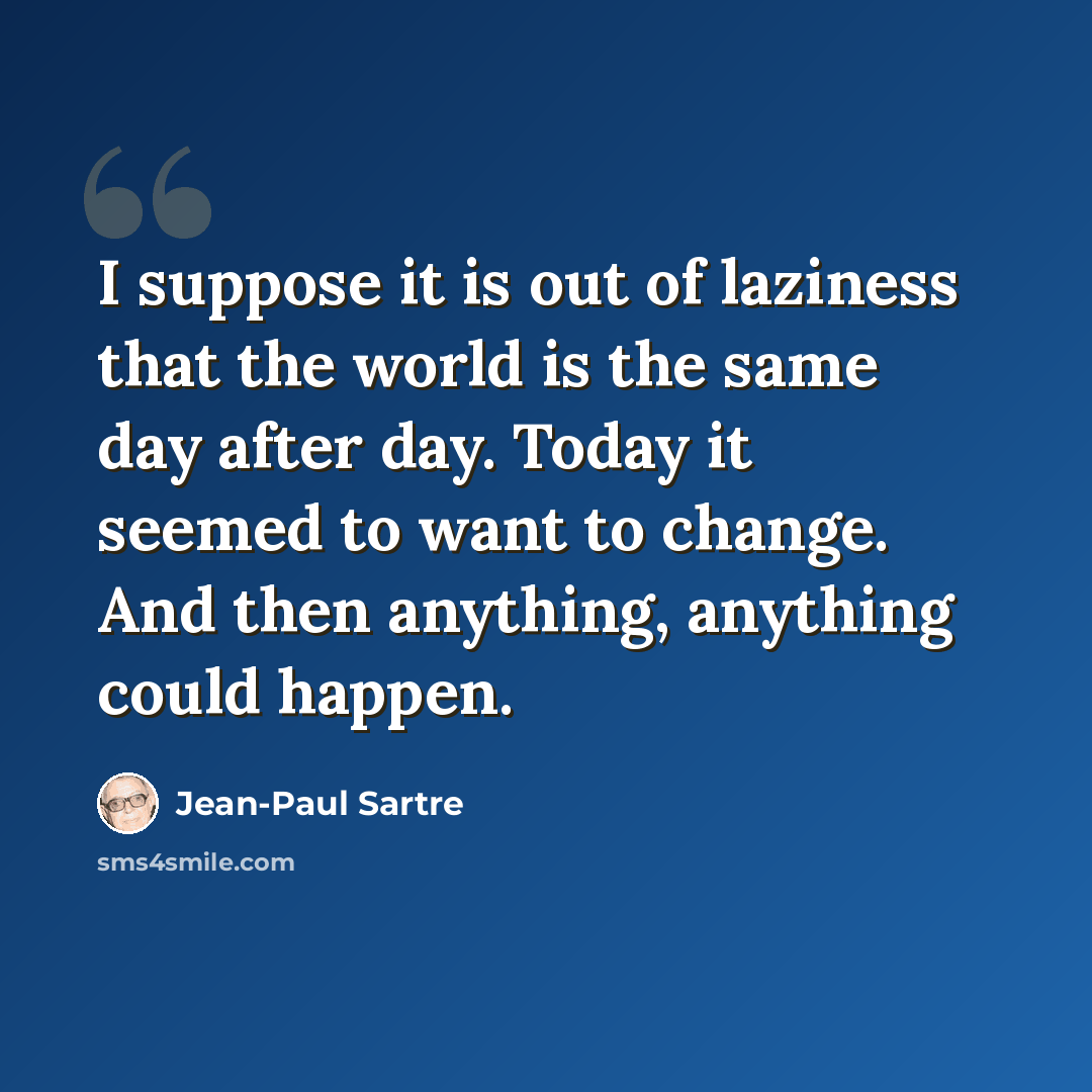 “I suppose it is out of laziness that the world is the same day after day. Today it seemed to want to change. And then anything, anything could happen.” quote by Jean-Paul Sartre