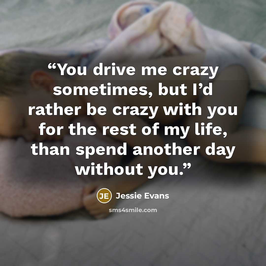“You drive me crazy sometimes, but I’d rather be crazy with you for the rest of my life, than spend another day without you.” quote by Jessie Evans