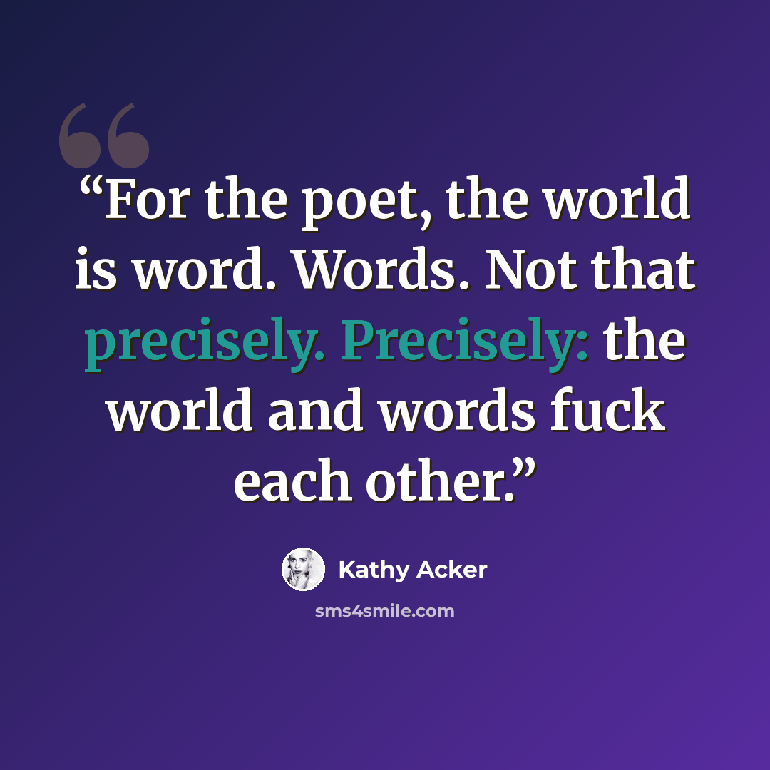 “For the poet, the world is word. Words. Not that precisely. Precisely: the world and words fuck each other.” quote by Kathy Acker