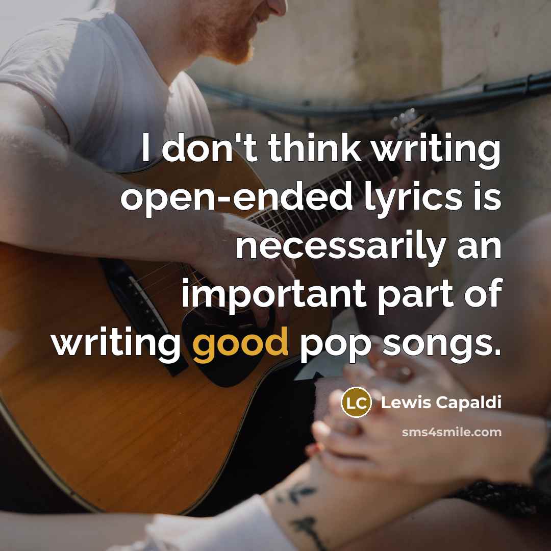 “I don't think writing open-ended lyrics is necessarily an important part of writing good pop songs.” quote by Lewis Capaldi