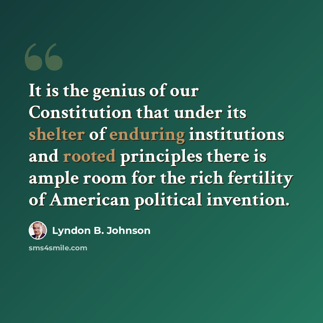 “It is the genius of our Constitution that under its shelter of enduring institutions and rooted principles there is ample room for the rich fertility of American political invention.” quote by Lyndon B. Johnson