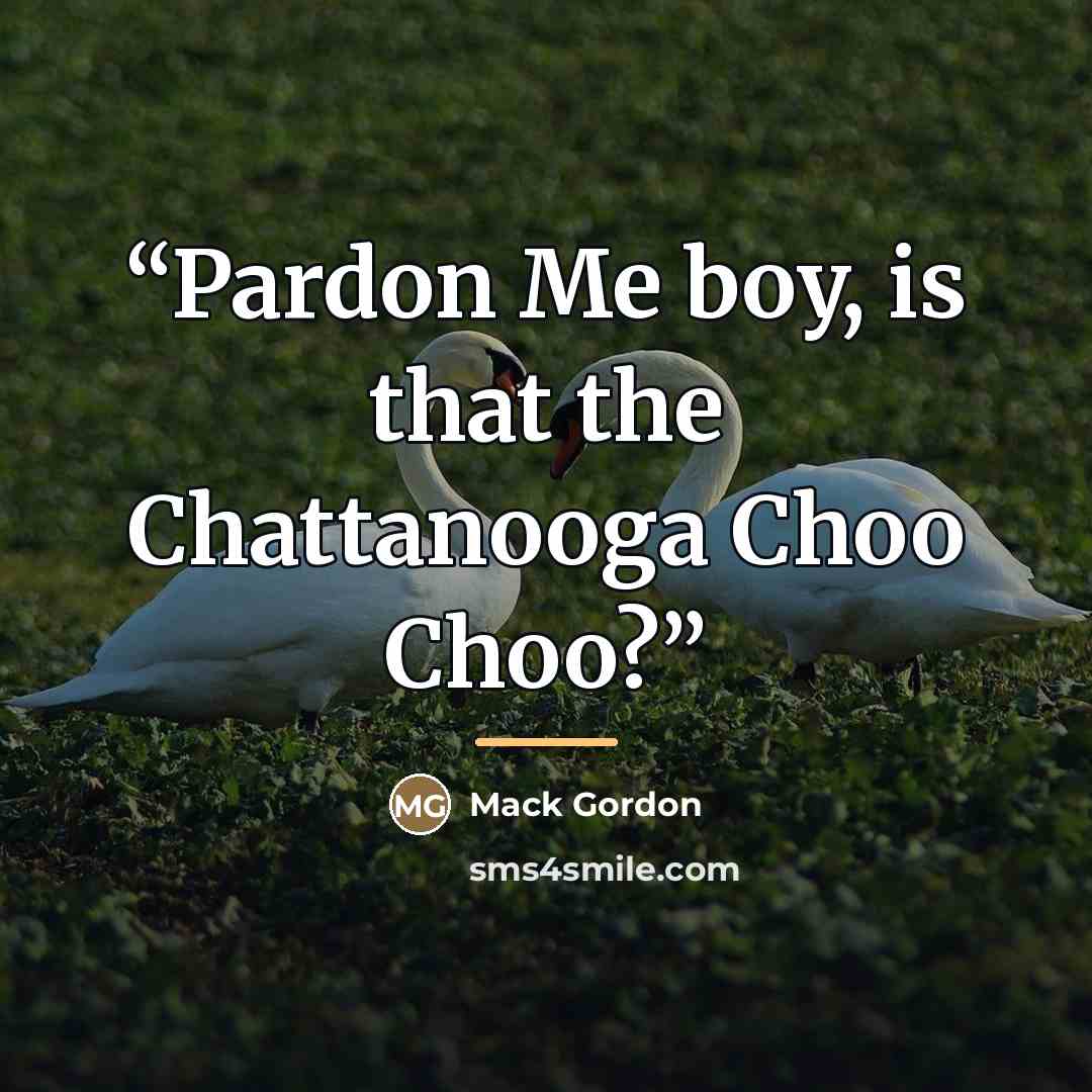 “Pardon Me boy, is that the Chattanooga Choo Choo?” quote by Mack Gordon