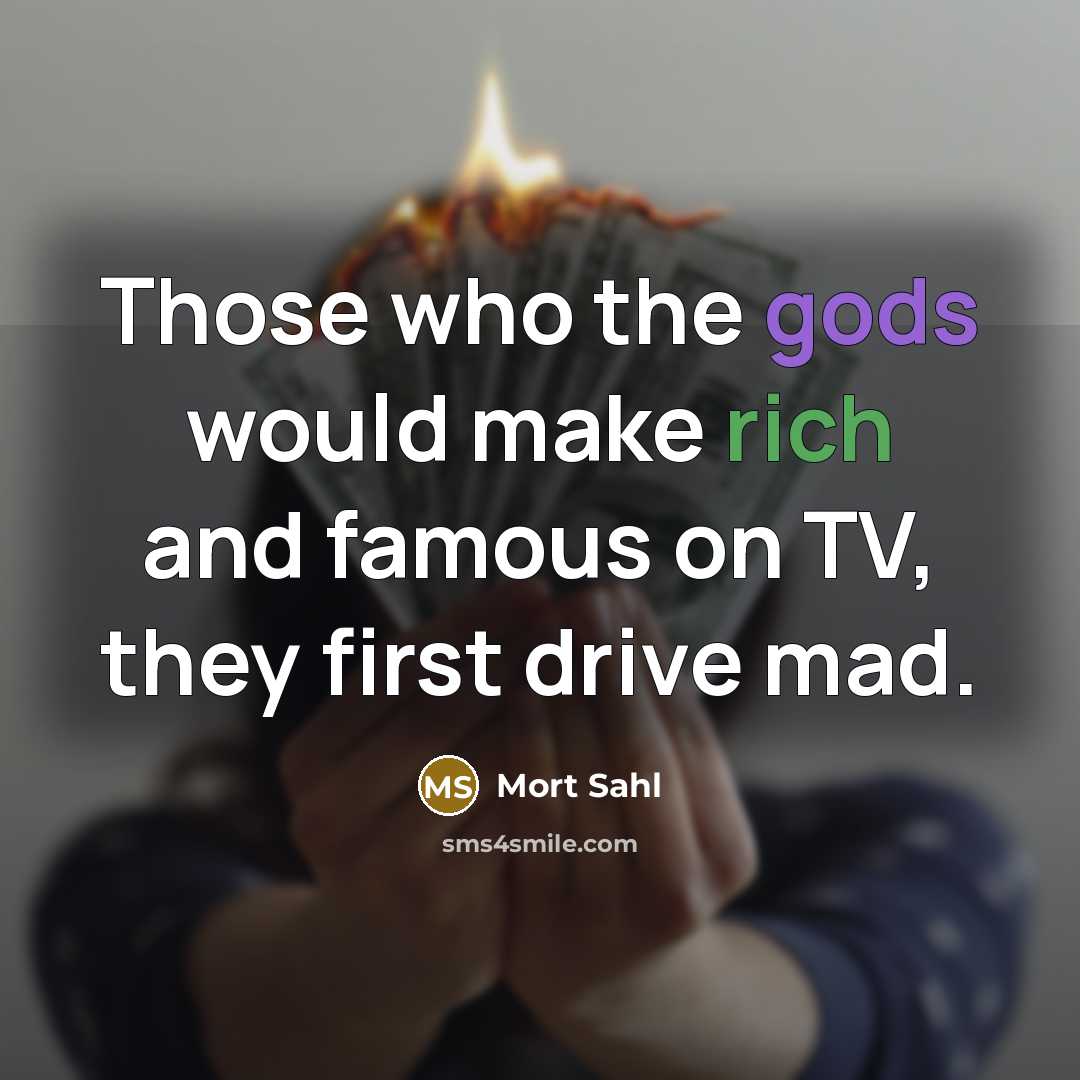 “Those who the gods would make rich and famous on TV, they first drive mad.” quote by Mort Sahl