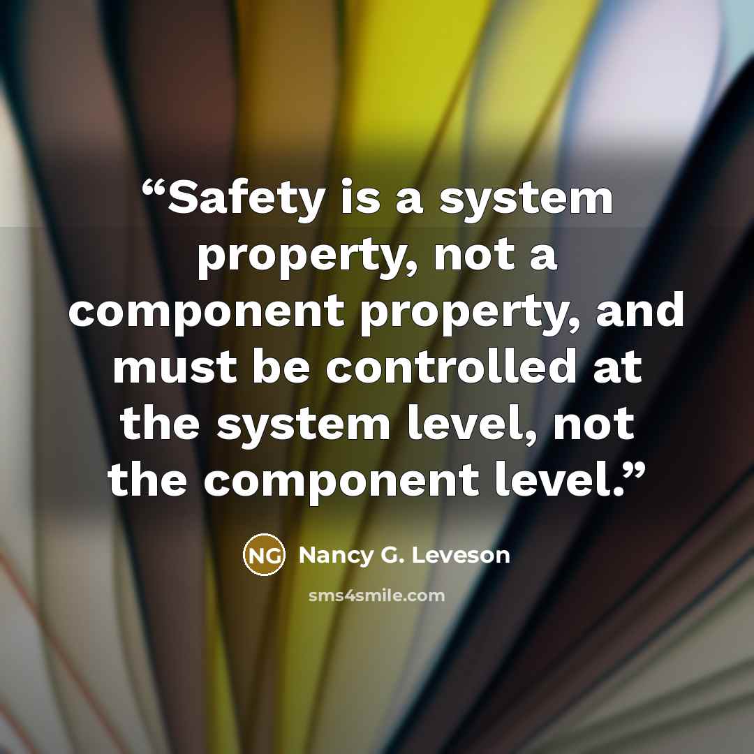 “Safety is a system property, not a component property, and must be controlled at the system level, not the component level.” quote by Nancy G. Leveson