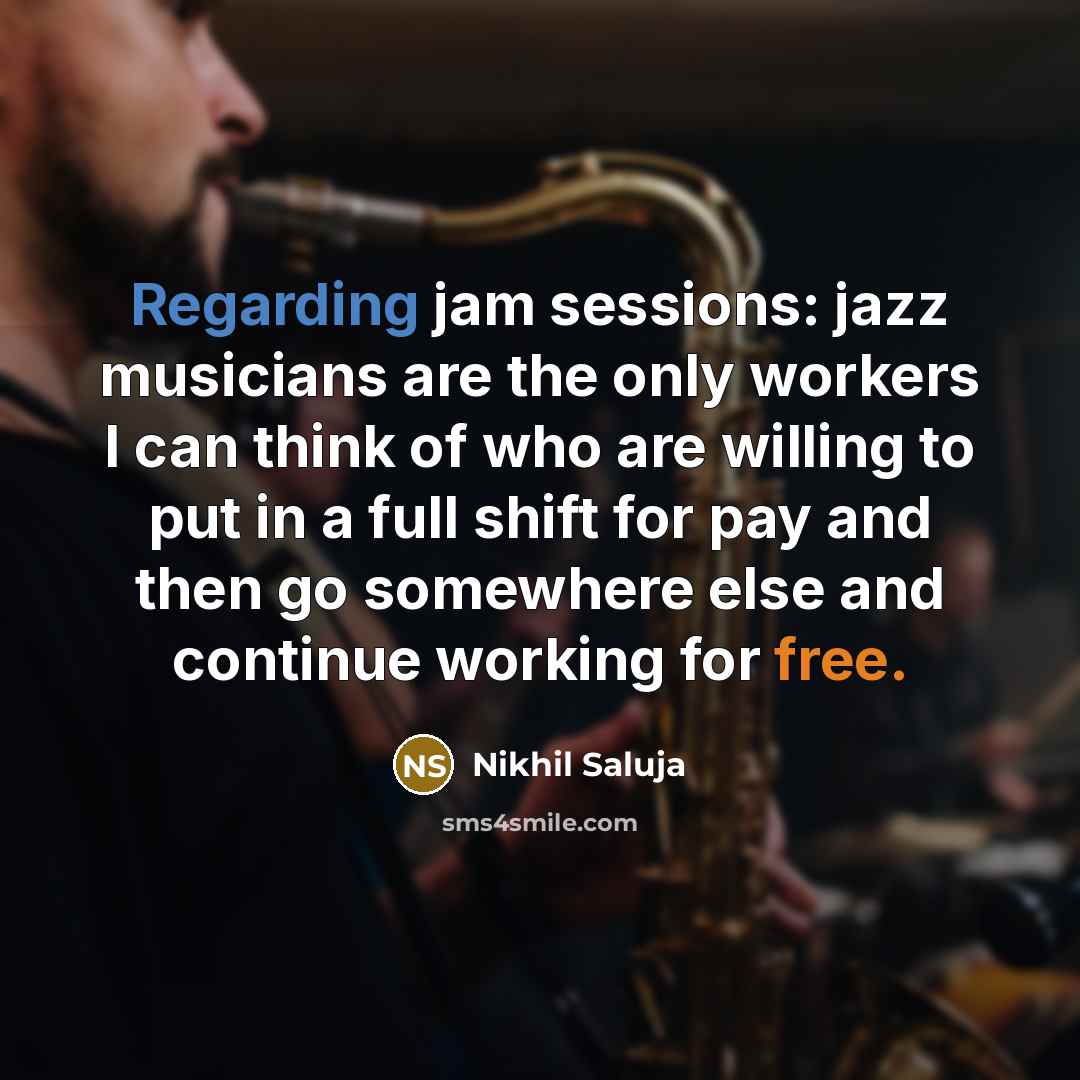 “Regarding jam sessions: jazz musicians are the only workers I can think of who are willing to put in a full shift for pay and then go somewhere else and continue working for free.” quote by Nikhil Saluja