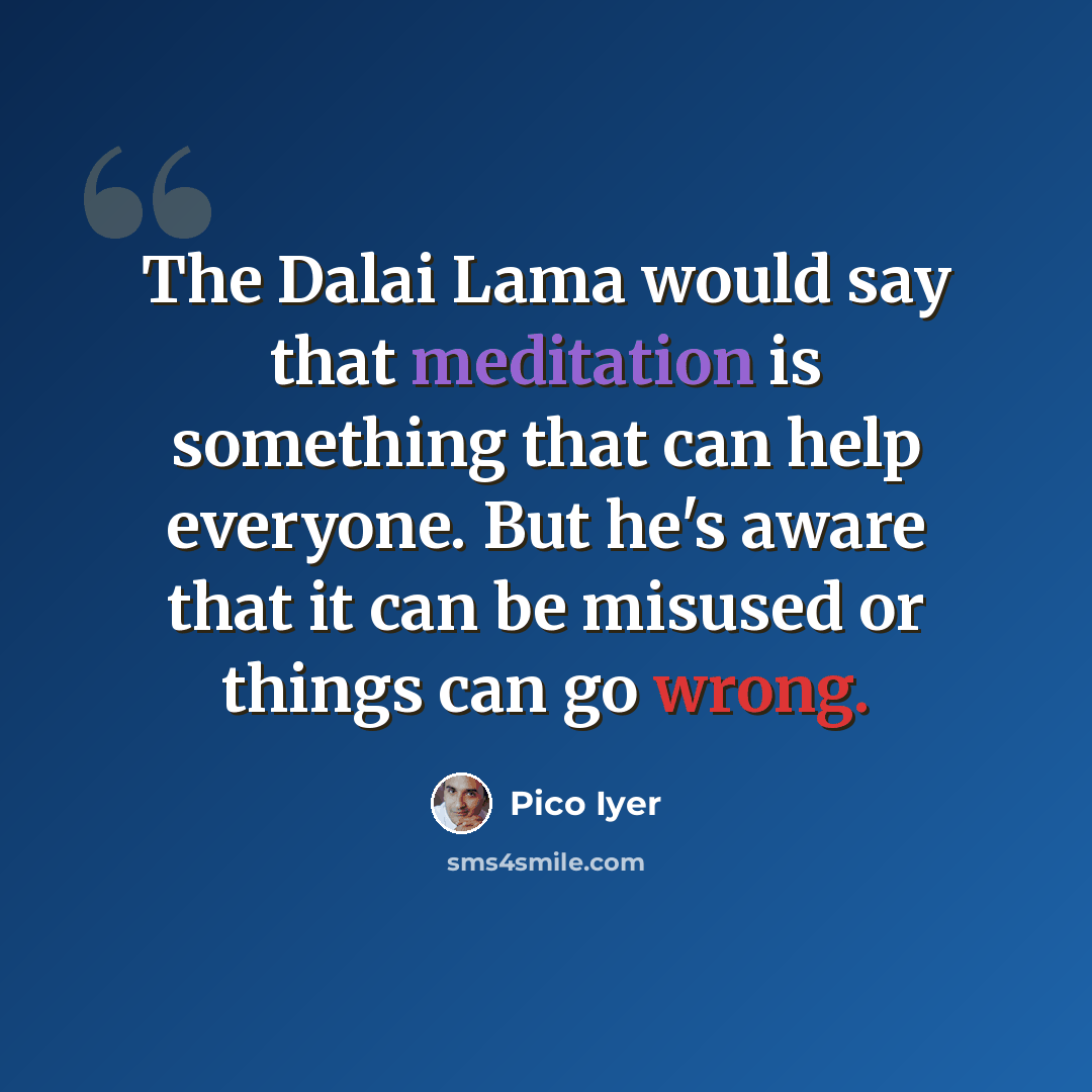 “The Dalai Lama would say that meditation is something that can help everyone. But he's aware that it can be misused or things can go wrong.” quote by Pico Iyer