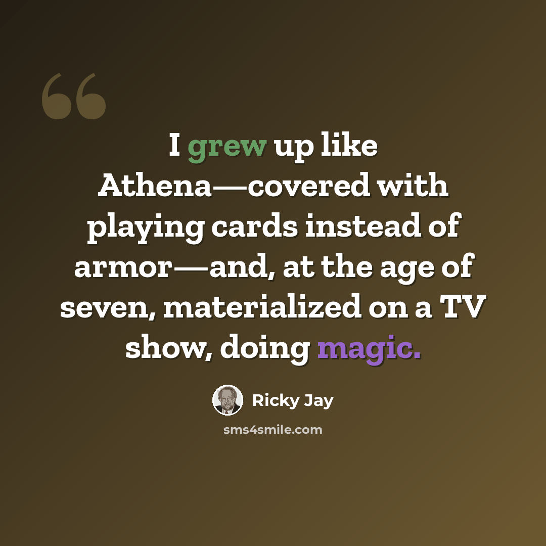 “I grew up like Athena—covered with playing cards instead of armor—and, at the age of seven, materialized on a TV show, doing magic.” quote by Ricky Jay
