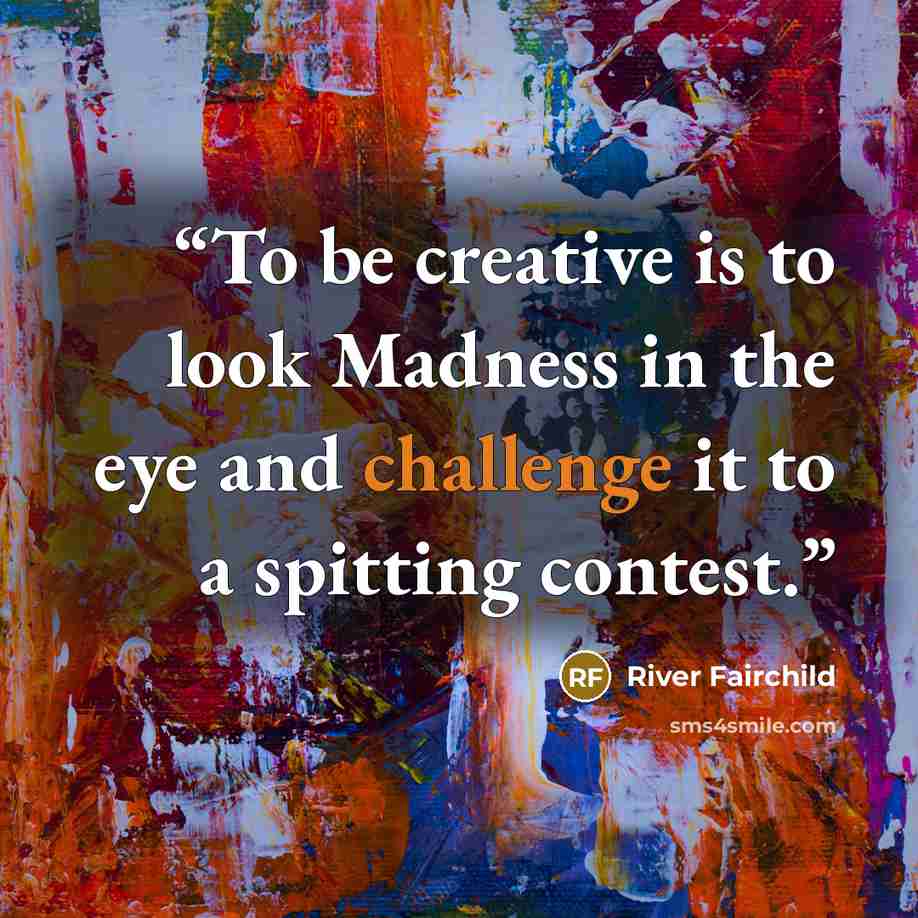 “To be creative is to look Madness in the eye and challenge it to a spitting contest.” quote by River Fairchild