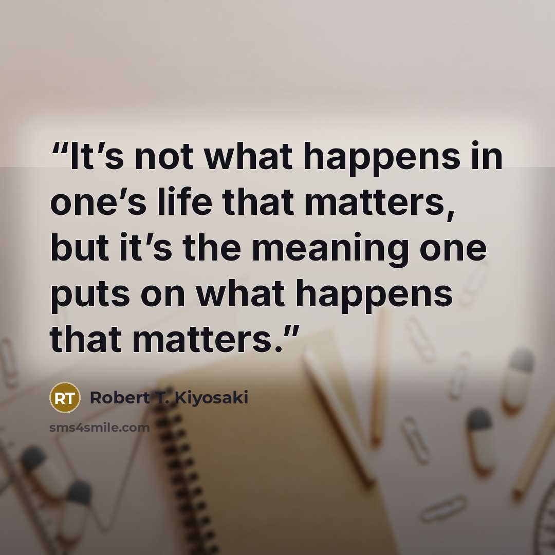“It’s not what happens in one’s life that matters, but it’s the meaning one puts on what happens that matters.” quote by Robert T. Kiyosaki