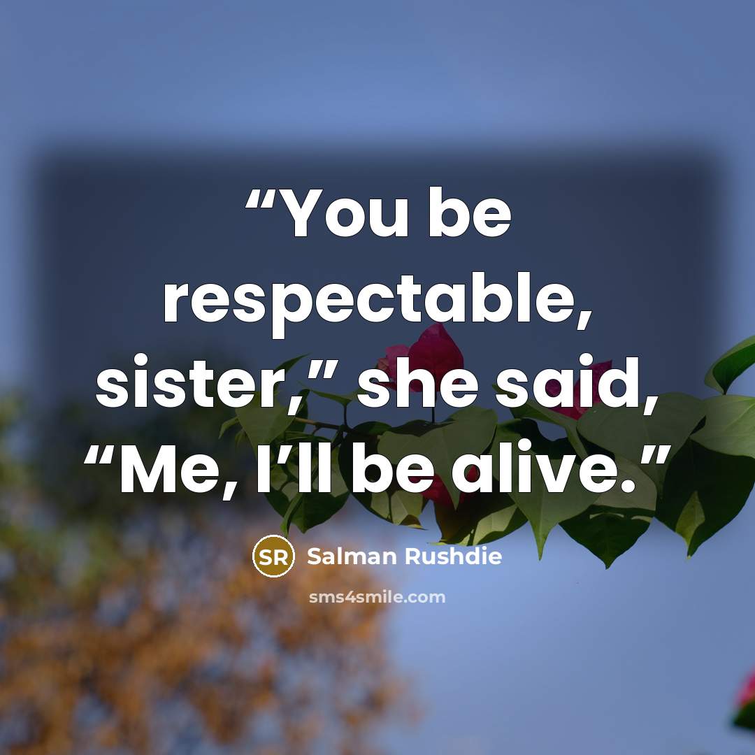 “You be respectable, sister,” she said, “Me, I’ll be alive.” quote by Salman Rushdie