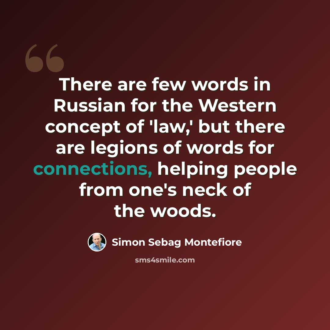 “There are few words in Russian for the Western concept of 'law,' but there are legions of words for connections, helping people from one's neck of the woods.” quote by Simon Sebag Montefiore