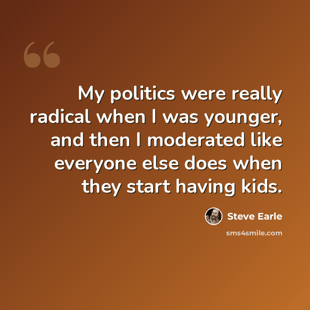 “My politics were really radical when I was younger, and then I moderated like everyone else does when they start having kids.” quote by Steve Earle