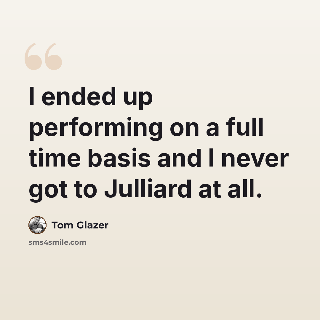 “I ended up performing on a full time basis and I never got to Julliard at all.” quote by Tom Glazer