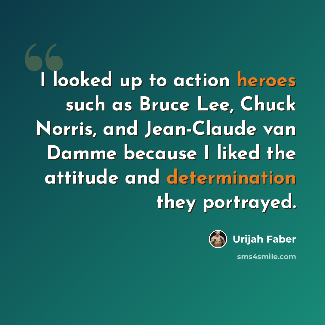 “I looked up to action heroes such as Bruce Lee, Chuck Norris, and Jean-Claude van Damme because I liked the attitude and determination they portrayed.” quote by Urijah Faber