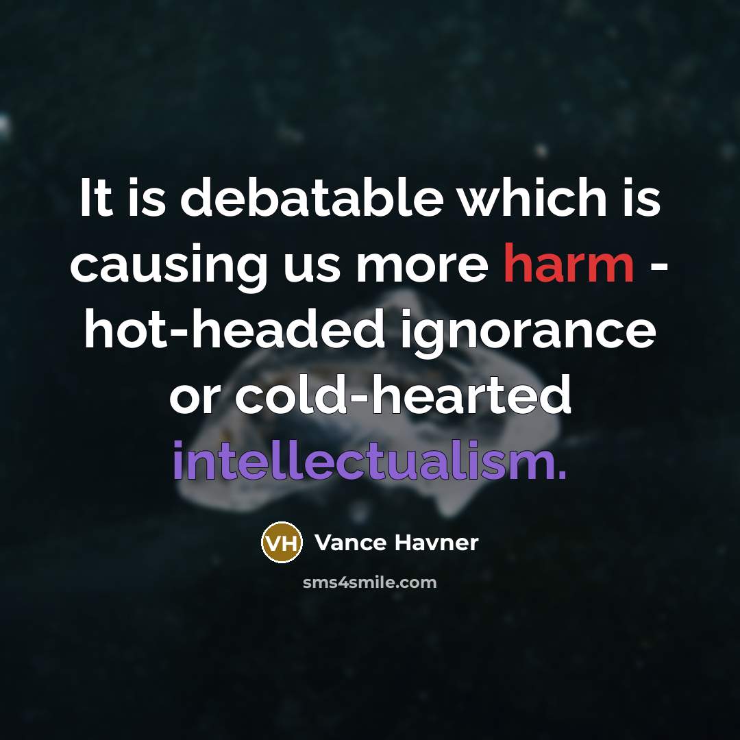 “It is debatable which is causing us more harm - hot-headed ignorance or cold-hearted intellectualism.” quote by Vance Havner