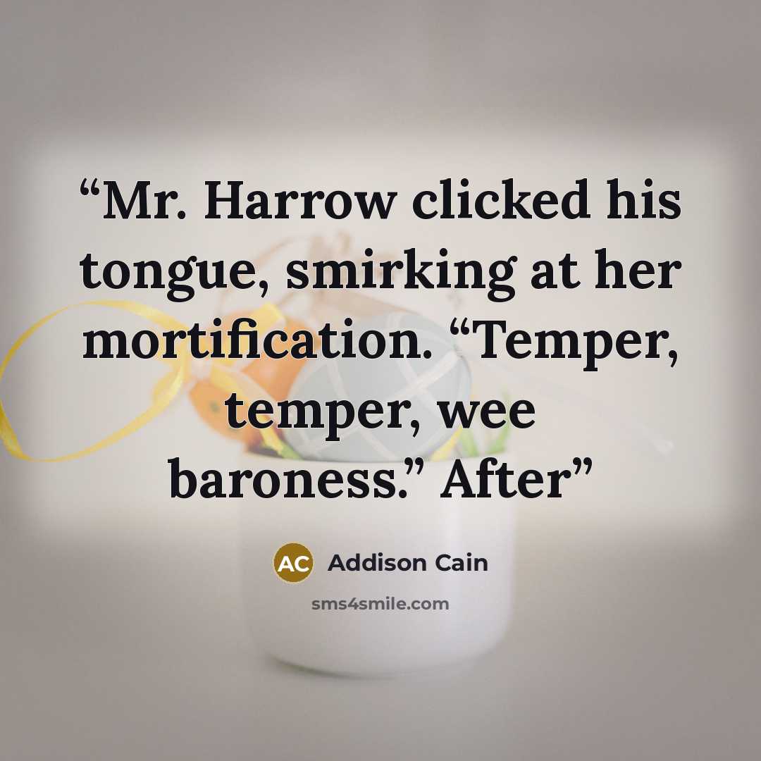 “Mr. Harrow clicked his tongue, smirking at her mortification. “Temper, temper, wee baroness.” After” quote by Addison Cain